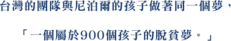 台灣的團隊與尼泊爾的孩子做著同一個夢， 「一個屬於900個孩子的脫貧夢。」